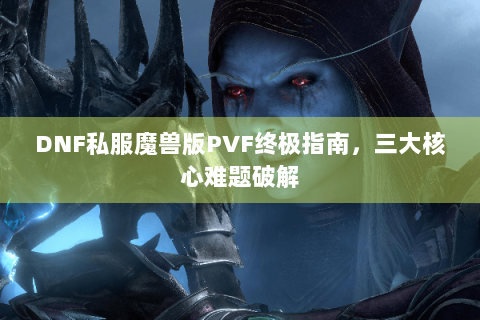 DNF私服魔兽版PVF终极指南，三大核心难题破解