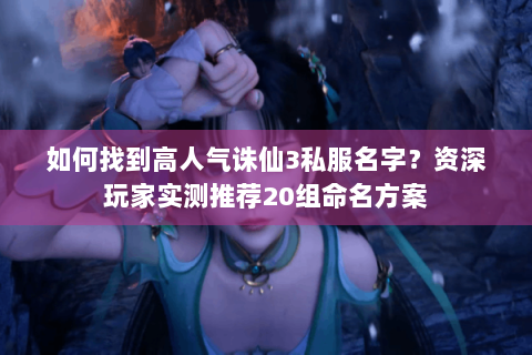 如何找到高人气诛仙3私服名字？资深玩家实测推荐20组命名方案