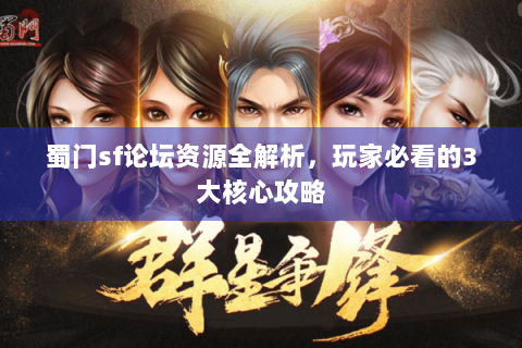 蜀门sf论坛资源全解析，玩家必看的3大核心攻略