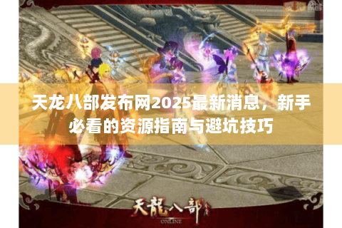 天龙八部发布网2025最新消息，新手必看的资源指南与避坑技巧