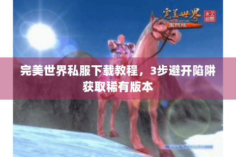 完美世界私服下载教程，3步避开陷阱获取稀有版本