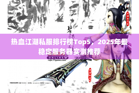 热血江湖私服排行榜Top5，2025年最稳定服务器实测推荐