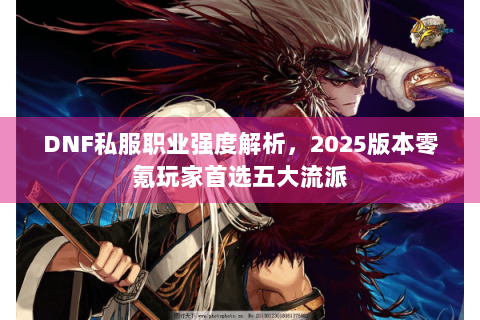 DNF私服职业强度解析，2025版本零氪玩家首选五大流派