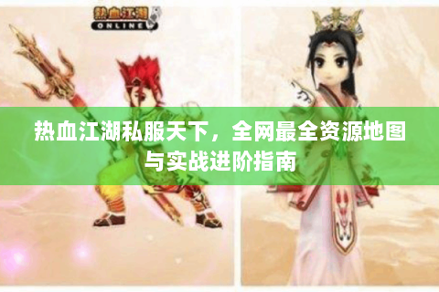 热血江湖私服天下，全网最全资源地图与实战进阶指南