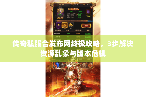 传奇私服合发布网终极攻略，3步解决资源乱象与版本危机