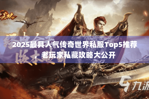 2025最具人气传奇世界私服Top5推荐，老玩家私藏攻略大公开