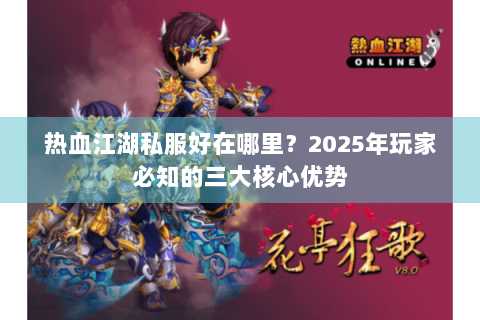 热血江湖私服好在哪里？2025年玩家必知的三大核心优势