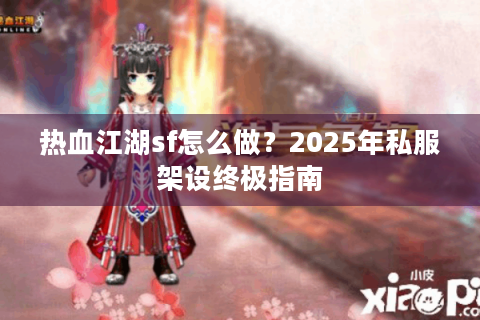 热血江湖sf怎么做？2025年私服架设终极指南