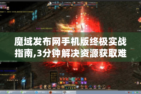 魔域发布网手机版终极实战指南,3分钟解决资源获取难题