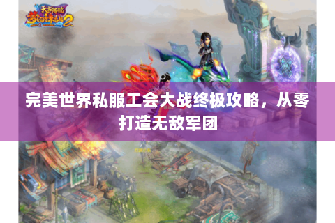 完美世界私服工会大战终极攻略，从零打造无敌军团