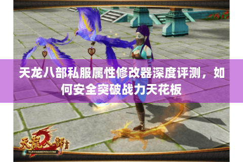天龙八部私服属性修改器深度评测，如何安全突破战力天花板