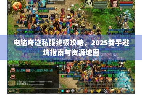 电脑奇迹私服终极攻略，2025新手避坑指南与资源地图