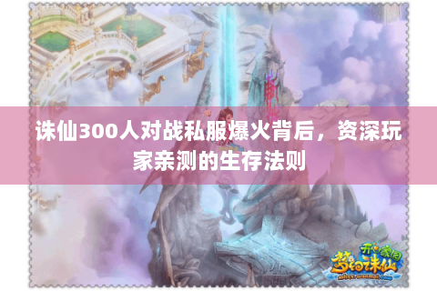 诛仙300人对战私服爆火背后，资深玩家亲测的生存法则