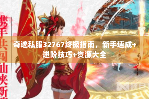 奇迹私服32767终极指南，新手速成+进阶技巧+资源大全