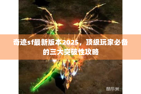 奇迹sf最新版本2025，顶级玩家必备的三大突破性攻略