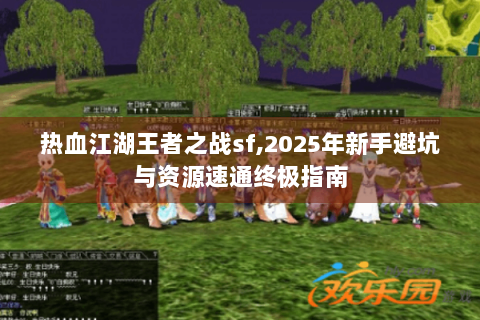 热血江湖王者之战sf,2025年新手避坑与资源速通终极指南