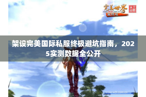 架设完美国际私服终极避坑指南，2025实测数据全公开