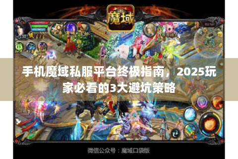 手机魔域私服平台终极指南，2025玩家必看的3大避坑策略