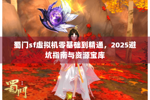 蜀门sf虚拟机零基础到精通，2025避坑指南与资源宝库