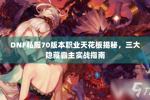 DNF私服70版本职业天花板揭秘，三大隐藏霸主实战指南