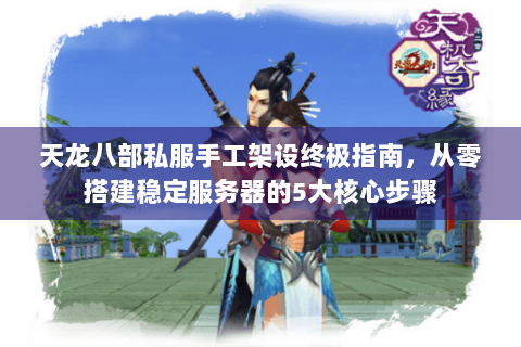 天龙八部私服手工架设终极指南，从零搭建稳定服务器的5大核心步骤
