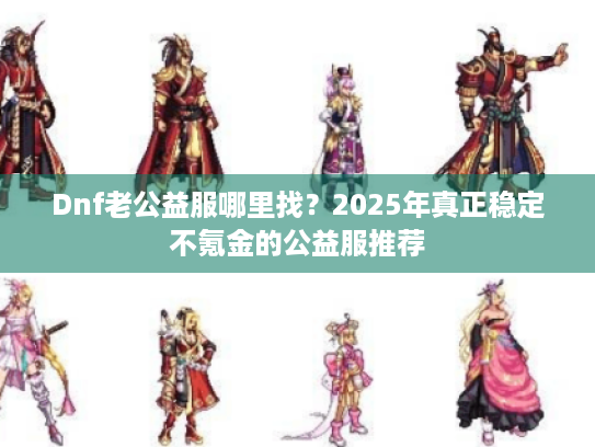 Dnf老公益服哪里找？2025年真正稳定不氪金的公益服推荐