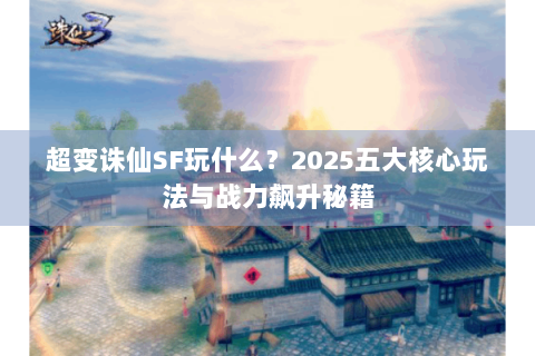 超变诛仙SF玩什么？2025五大核心玩法与战力飙升秘籍