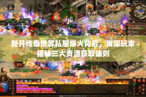 新开传奇世界私服爆火背后，资深玩家揭秘三大资源获取法则