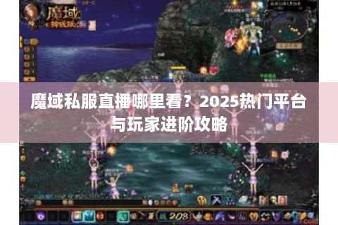 魔域私服直播哪里看？2025热门平台与玩家进阶攻略