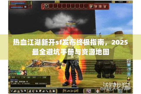 热血江湖新开sf发布终极指南，2025最全避坑手册与资源地图