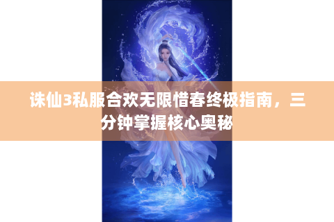 诛仙3私服合欢无限惜春终极指南，三分钟掌握核心奥秘