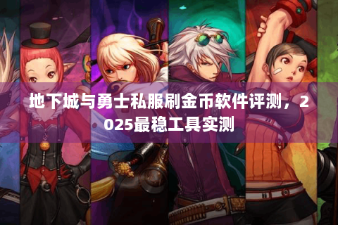 地下城与勇士私服刷金币软件评测，2025最稳工具实测