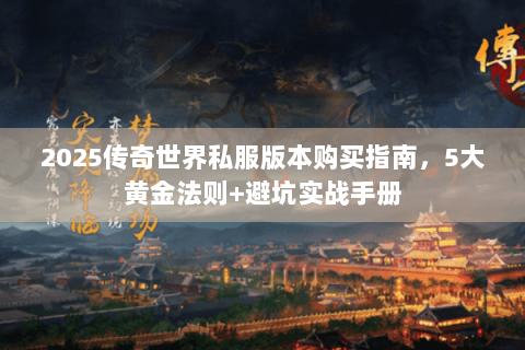 2025传奇世界私服版本购买指南，5大黄金法则+避坑实战手册