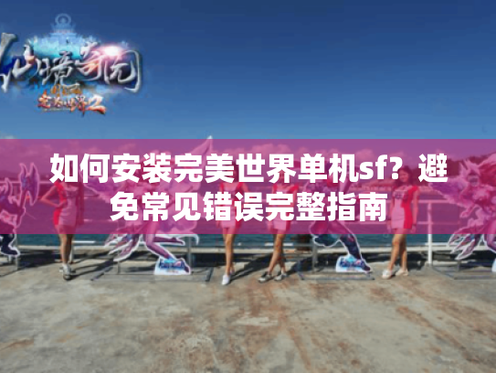 如何安装完美世界单机sf？避免常见错误完整指南