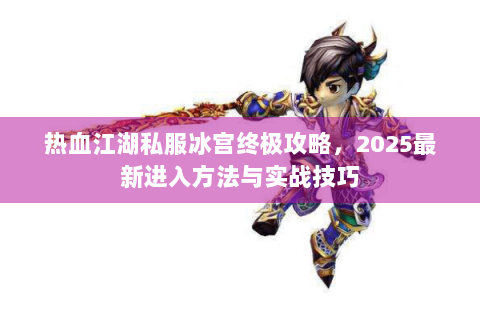 热血江湖私服冰宫终极攻略，2025最新进入方法与实战技巧