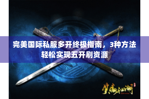 完美国际私服多开终极指南，3种方法轻松实现五开刷资源