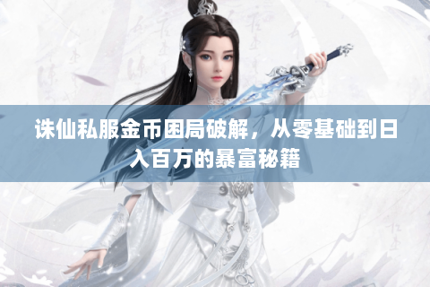 诛仙私服金币困局破解，从零基础到日入百万的暴富秘籍