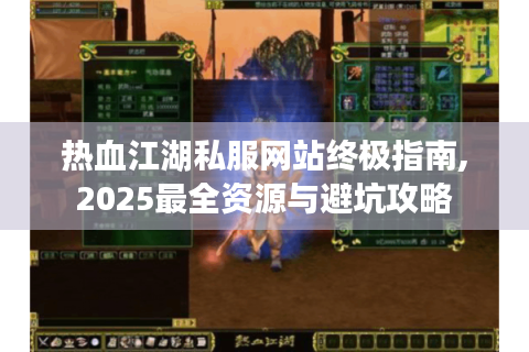 热血江湖私服网站终极指南,2025最全资源与避坑攻略