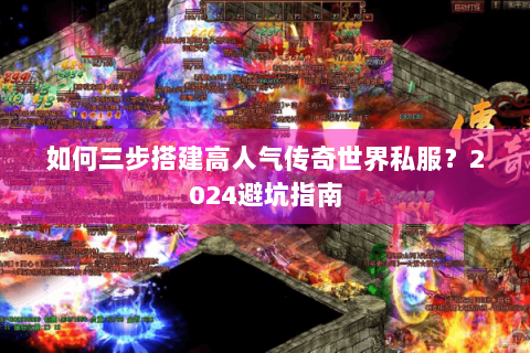 如何三步搭建高人气传奇世界私服？2024避坑指南