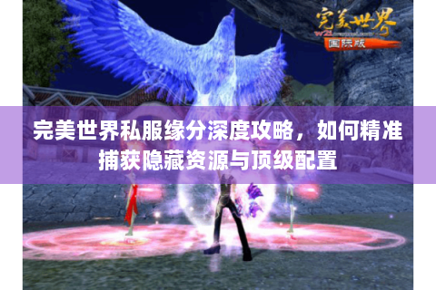 完美世界私服缘分深度攻略，如何精准捕获隐藏资源与顶级配置