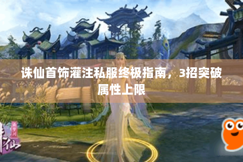 诛仙首饰灌注私服终极指南，3招突破属性上限