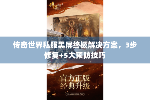 传奇世界私服黑屏终极解决方案，3步修复+5大预防技巧