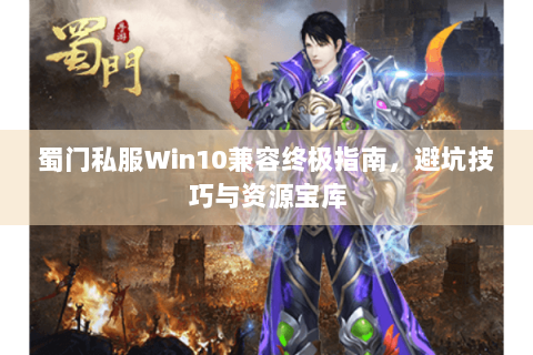 蜀门私服Win10兼容终极指南，避坑技巧与资源宝库