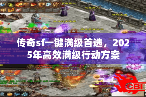 传奇sf一键满级首选，2025年高效满级行动方案