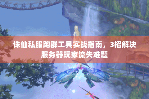 诛仙私服跑群工具实战指南，3招解决服务器玩家流失难题