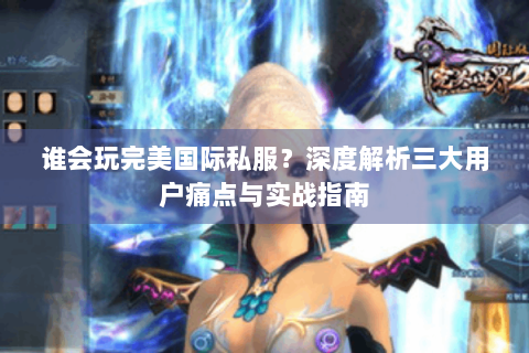 谁会玩完美国际私服？深度解析三大用户痛点与实战指南