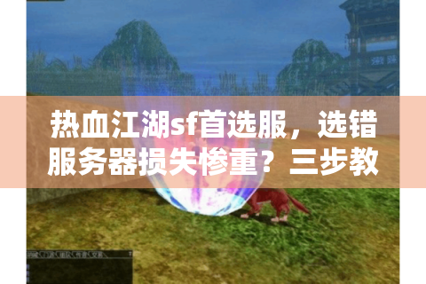 热血江湖sf首选服，选错服务器损失惨重？三步教你轻松避雷