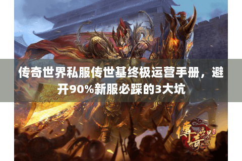传奇世界私服传世基终极运营手册，避开90%新服必踩的3大坑
