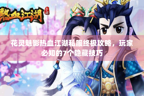 花灵魅影热血江湖私服终极攻略，玩家必知的7个隐藏技巧