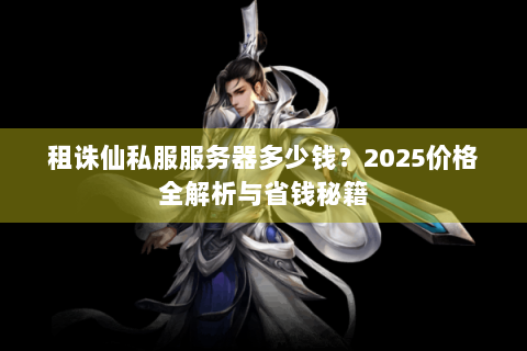 租诛仙私服服务器多少钱？2025价格全解析与省钱秘籍